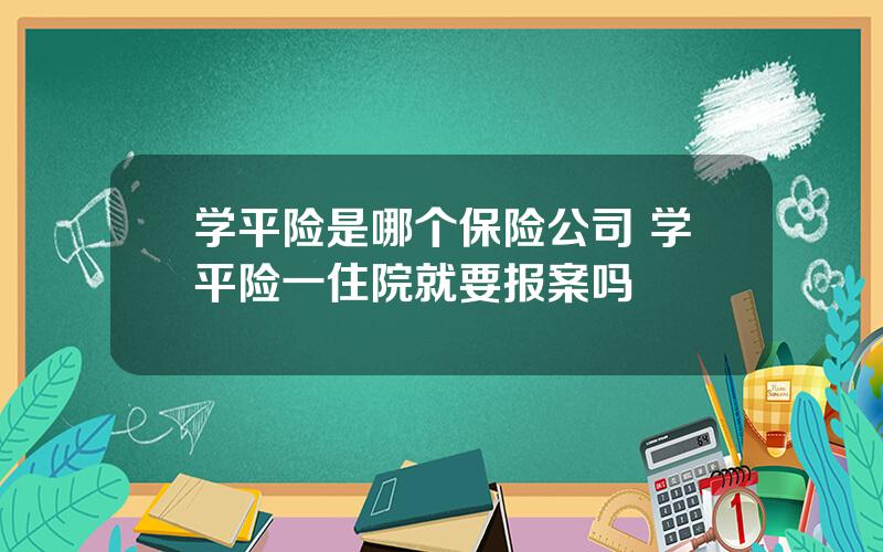 学平险是哪个保险公司 学平险一住院就要报案吗